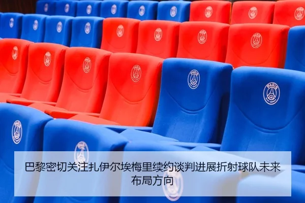 巴黎密切关注扎伊尔埃梅里续约谈判进展折射球队未来布局方向