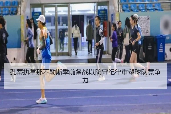 孔蒂执掌那不勒斯季前备战以防守纪律重塑球队竞争力