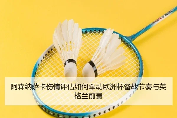 阿森纳萨卡伤情评估如何牵动欧洲杯备战节奏与英格兰前景
