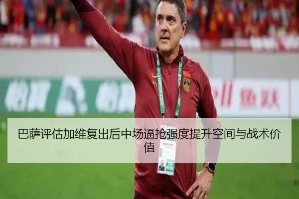 巴萨评估加维复出后中场逼抢强度提升空间与战术价值