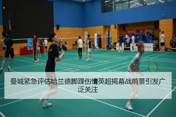 曼城紧急评估哈兰德脚踝伤情英超揭幕战前景引发广泛关注