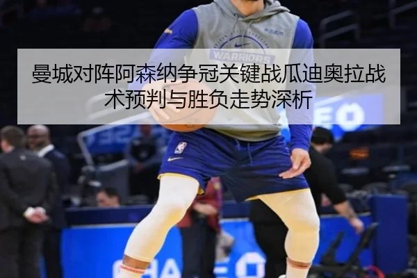 曼城对阵阿森纳争冠关键战瓜迪奥拉战术预判与胜负走势深析