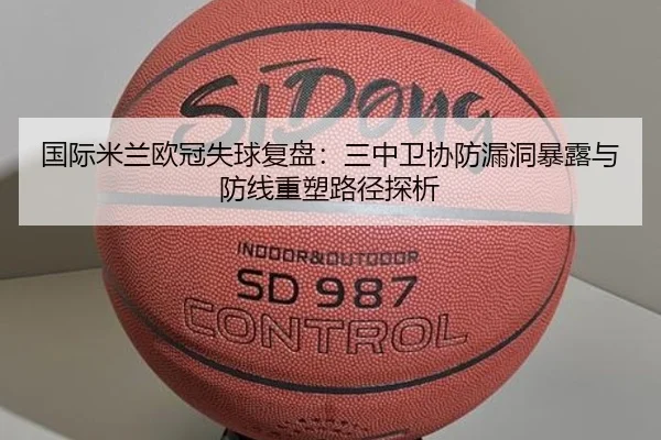 国际米兰欧冠失球复盘：三中卫协防漏洞暴露与防线重塑路径探析