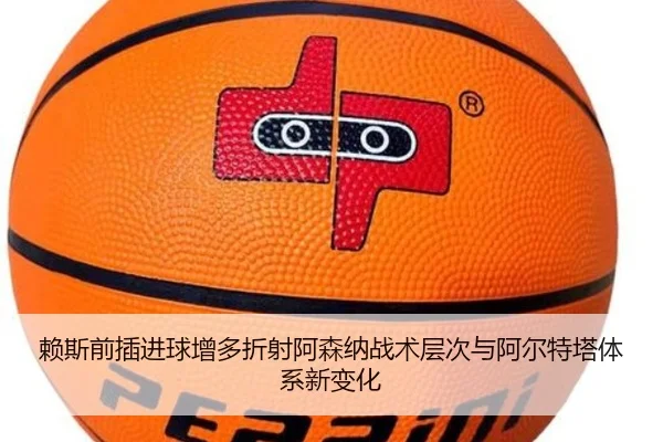 赖斯前插进球增多折射阿森纳战术层次与阿尔特塔体系新变化