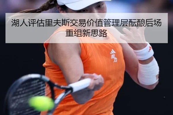 湖人评估里夫斯交易价值管理层酝酿后场重组新思路