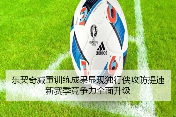 东契奇减重训练成果显现独行侠攻防提速新赛季竞争力全面升级